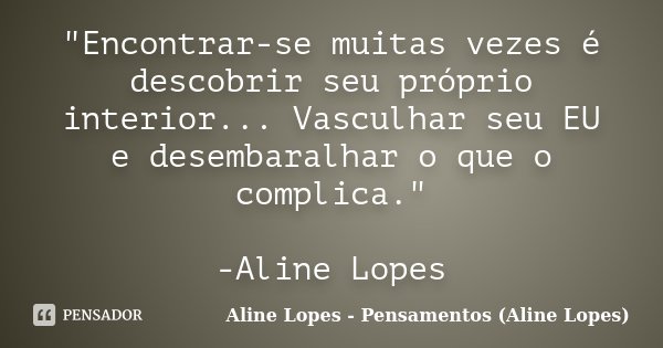 "Encontrar-se muitas vezes é descobrir seu próprio interior... Vasculhar seu EU e desembaralhar o que o complica." -Aline Lopes... Frase de Aline Lopes - Pensamentos (Aline Lopes).
