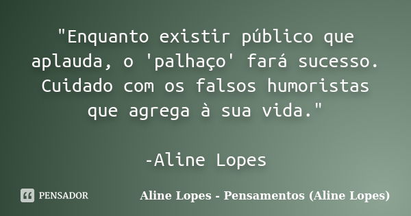 "Enquanto existir público que aplauda, o 'palhaço' fará sucesso. Cuidado com os falsos humoristas que agrega à sua vida." -Aline Lopes... Frase de Aline Lopes - Pensamentos (Aline Lopes).