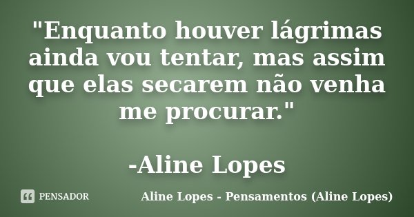 "Enquanto houver lágrimas ainda vou tentar, mas assim que elas secarem não venha me procurar." -Aline Lopes... Frase de Aline Lopes - Pensamentos (Aline Lopes).