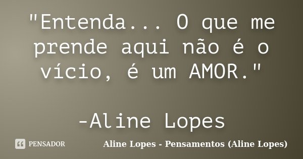 "Entenda... O que me prende aqui não é o vício, é um AMOR." -Aline Lopes... Frase de Aline Lopes - Pensamentos (Aline Lopes).