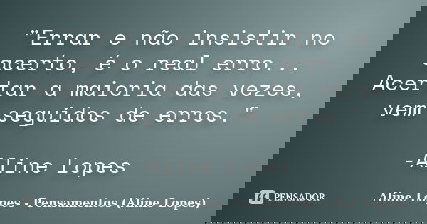 "Errar e não insistir no acerto, é o real erro... Acertar a maioria das vezes, vem seguidos de erros." -Aline Lopes... Frase de Aline Lopes - Pensamentos (Aline Lopes).