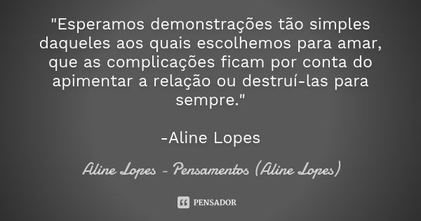 "Esperamos demonstrações tão simples daqueles aos quais escolhemos para amar, que as complicações ficam por conta do apimentar a relação ou destruí-las par... Frase de Aline Lopes - Pensamentos (Aline Lopes).