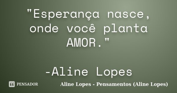 "Esperança nasce, onde você planta AMOR." -Aline Lopes... Frase de Aline Lopes - Pensamentos (Aline Lopes).