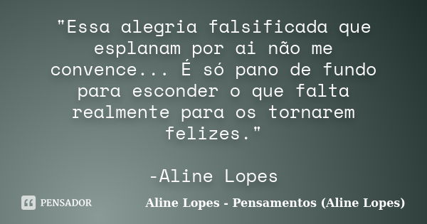 "Essa alegria falsificada que esplanam por ai não me convence... É só pano de fundo para esconder o que falta realmente para os tornarem felizes." -Al... Frase de Aline Lopes - (Pensamentos Aline Lopes).