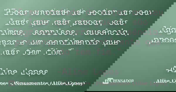 "Essa vontade de estar ao seu lado que não passa, são lágrimas, sorrisos, ausência, presença e um sentimento que não tem fim." -Aline Lopes... Frase de Aline Lopes - Pensamentos (Aline Lopes).