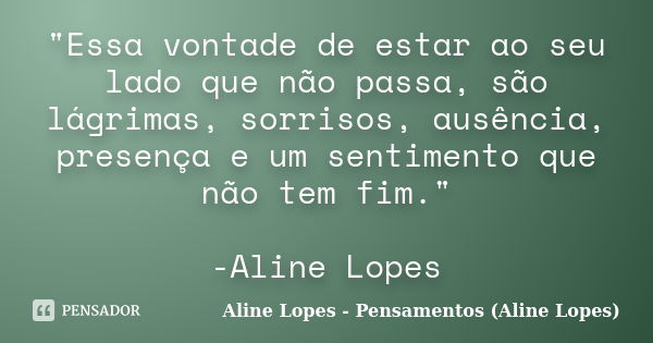 "Essa vontade de estar ao seu lado que não passa, são lágrimas, sorrisos, ausência, presença e um sentimento que não tem fim." -Aline Lopes... Frase de Aline Lopes - Pensamentos (Aline Lopes).