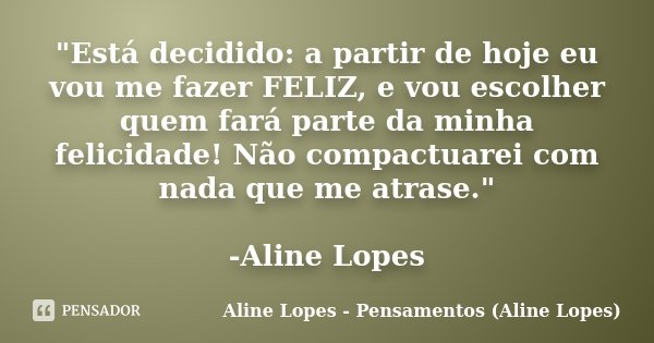 "Está decidido: a partir de hoje eu vou me fazer FELIZ, e vou escolher quem fará parte da minha felicidade! Não compactuarei com nada que me atrase." ... Frase de Aline Lopes - Pensamentos (Aline Lopes).