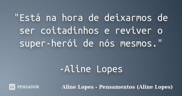 "Está na hora de deixarmos de ser coitadinhos e reviver o super-herói de nós mesmos." -Aline Lopes... Frase de Aline Lopes - Pensamentos (Aline Lopes).