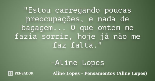 "Estou carregando poucas preocupações, e nada de bagagem... O que ontem me fazia sorrir, hoje já não me faz falta." -Aline Lopes... Frase de Aline Lopes - (Pensamentos Aline Lopes).