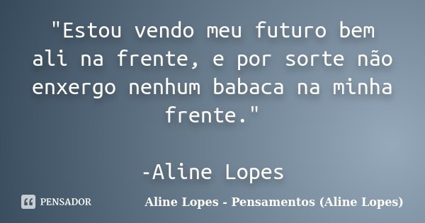 "Estou vendo meu futuro bem ali na frente, e por sorte não enxergo nenhum babaca na minha frente." -Aline Lopes... Frase de Aline Lopes - Pensamentos (Aline Lopes).