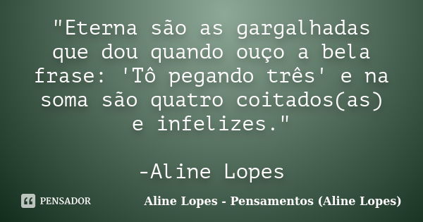 "Eterna são as gargalhadas que dou quando ouço a bela frase: 'Tô pegando três' e na soma são quatro coitados(as) e infelizes." -Aline Lopes... Frase de Aline Lopes - Pensamentos (Aline Lopes).