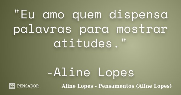 "Eu amo quem dispensa palavras para mostrar atitudes." -Aline Lopes... Frase de Aline Lopes - Pensamentos (Aline Lopes).