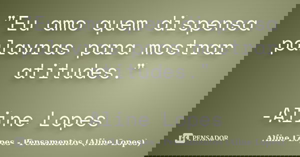 "Eu amo quem dispensa palavras para mostrar atitudes." -Aline Lopes... Frase de Aline Lopes - Pensamentos (Aline Lopes).