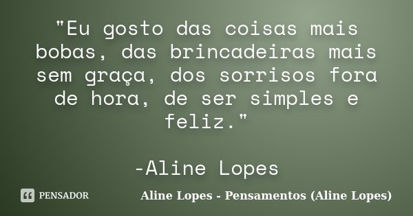 "Eu gosto das coisas mais bobas, das brincadeiras mais sem graça, dos sorrisos fora de hora, de ser simples e feliz." -Aline Lopes... Frase de Aline Lopes - (Pensamentos Aline Lopes).
