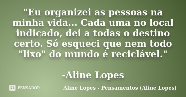 "Eu organizei as pessoas na minha vida... Cada uma no local indicado, dei a todas o destino certo. Só esqueci que nem todo "lixo" do mundo é reci... Frase de Aline Lopes - Pensamentos (Aline Lopes).
