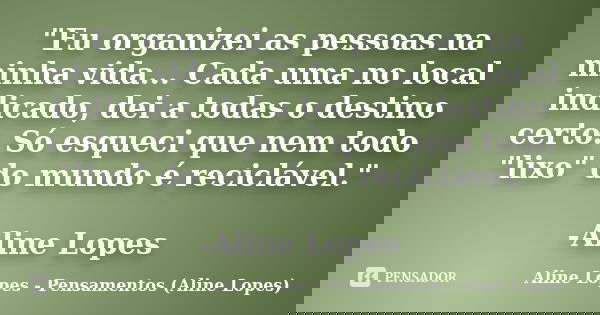 "Eu organizei as pessoas na minha vida... Cada uma no local indicado, dei a todas o destino certo. Só esqueci que nem todo "lixo" do mundo é reci... Frase de Aline Lopes - Pensamentos (Aline Lopes).