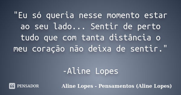 "Eu só queria nesse momento estar ao seu lado... Sentir de perto tudo que com tanta distância o meu coração não deixa de sentir." -Aline Lopes... Frase de Aline Lopes - Pensamentos (Aline Lopes).