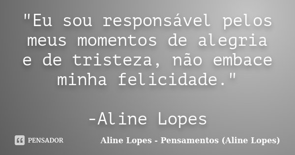 "Eu sou responsável pelos meus momentos de alegria e de tristeza, não embace minha felicidade." -Aline Lopes... Frase de Aline Lopes - (Pensamentos Aline Lopes).