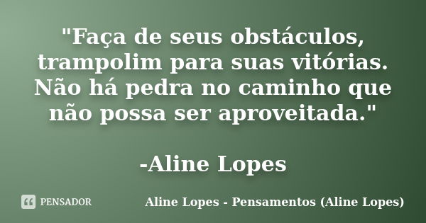 "Faça de seus obstáculos, trampolim para suas vitórias. Não há pedra no caminho que não possa ser aproveitada." -Aline Lopes... Frase de Aline Lopes - Pensamentos (Aline Lopes).