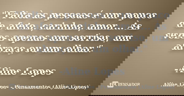 "Falta às pessoas é um pouco de afeto, carinho, amor... Às vezes apenas um sorriso, um abraço ou um olhar." -Aline Lopes... Frase de Aline Lopes - Pensamentos (Aline Lopes).