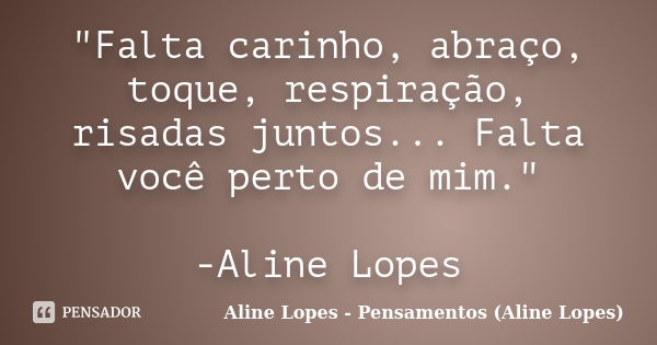 "Falta carinho, abraço, toque, respiração, risadas juntos... Falta você perto de mim." -Aline Lopes... Frase de Aline Lopes - (Pensamentos Aline Lopes).