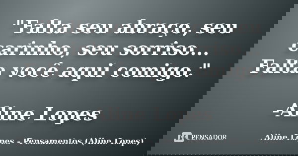 "Falta seu abraço, seu carinho, seu sorriso... Falta você aqui comigo." -Aline Lopes... Frase de Aline Lopes - Pensamentos (Aline Lopes).