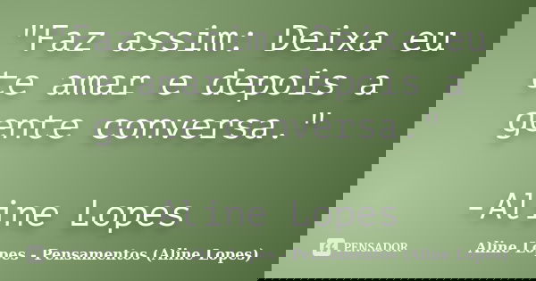 "Faz assim: Deixa eu te amar e depois a gente conversa." -Aline Lopes... Frase de Aline Lopes - Pensamentos (Aline Lopes).