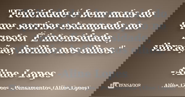 "Felicidade é bem mais do que sorriso estampado no rosto. É intensidade, vibração, brilho nos olhos." -Aline Lopes... Frase de Aline Lopes - Pensamentos (Aline Lopes).