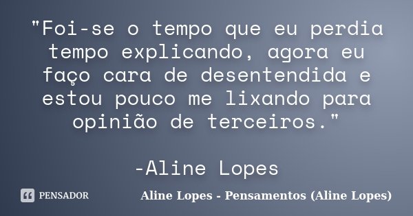 "Foi-se o tempo que eu perdia tempo explicando, agora eu faço cara de desentendida e estou pouco me lixando para opinião de terceiros." -Aline Lopes... Frase de Aline Lopes - Pensamentos (Aline Lopes).