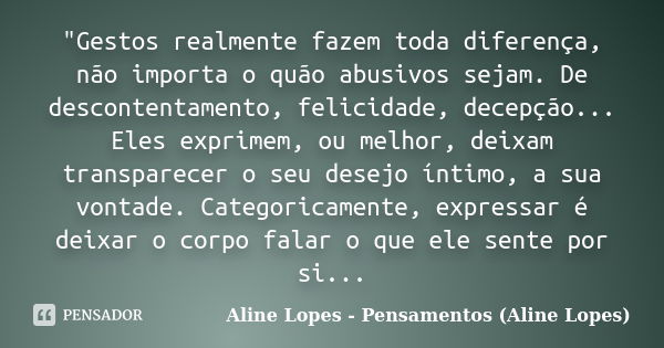 "Gestos realmente fazem toda diferença, não importa o quão abusivos sejam. De descontentamento, felicidade, decepção... Eles exprimem, ou melhor, deixam tr... Frase de Aline Lopes - Pensamentos (Aline Lopes).