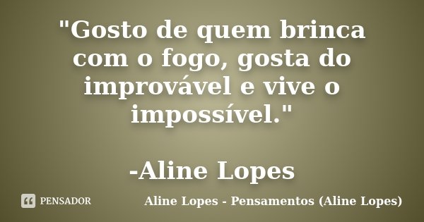 "Gosto de quem brinca com o fogo, gosta do improvável e vive o impossível." -Aline Lopes... Frase de Aline Lopes - Pensamentos (Aline Lopes).