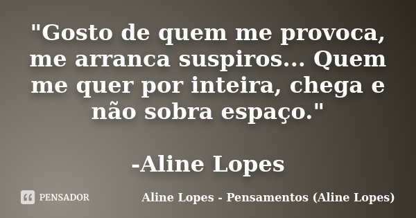 "Gosto de quem me provoca, me arranca suspiros... Quem me quer por inteira, chega e não sobra espaço." -Aline Lopes... Frase de Aline Lopes - (Pensamentos Aline Lopes).