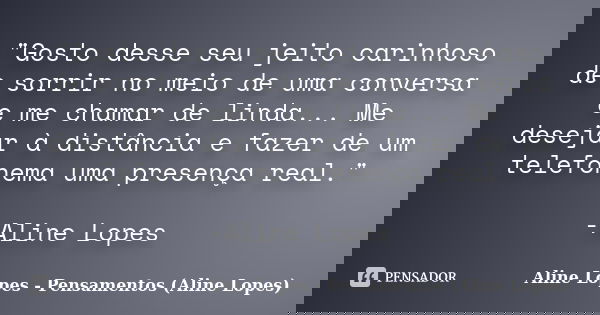 "Gosto desse seu jeito carinhoso de sorrir no meio de uma conversa e me chamar de linda... Me desejar à distância e fazer de um telefonema uma presença rea... Frase de Aline Lopes - Pensamentos (Aline Lopes).