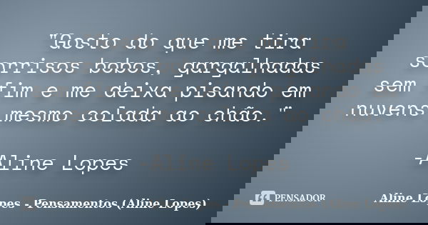 "Gosto do que me tira sorrisos bobos, gargalhadas sem fim e me deixa pisando em nuvens mesmo colada ao chão." -Aline Lopes... Frase de Aline Lopes - Pensamentos (Aline Lopes).