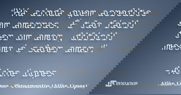 "Há ainda quem acredite em amarras. É tão fácil ter um amor, difícil mesmo é saber amar." -Aline Lopes... Frase de Aline Lopes - Pensamentos (Aline Lopes).