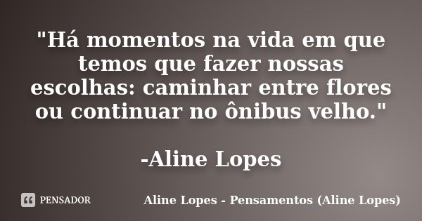 "Há momentos na vida em que temos que fazer nossas escolhas: caminhar entre flores ou continuar no ônibus velho." -Aline Lopes... Frase de Aline Lopes - Pensamentos (Aline Lopes).