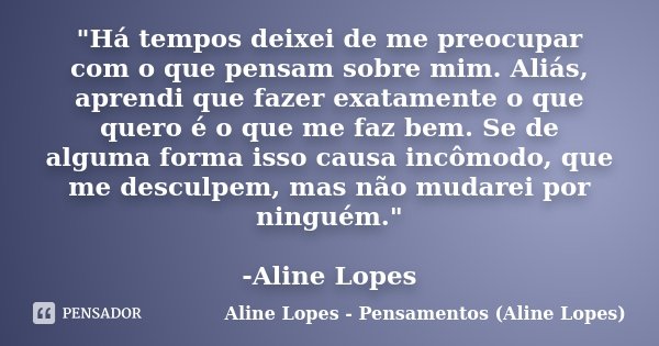 "Há tempos deixei de me preocupar com o que pensam sobre mim. Aliás, aprendi que fazer exatamente o que quero é o que me faz bem. Se de alguma forma isso c... Frase de Aline Lopes - Pensamentos (Aline Lopes).