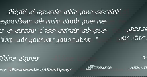 "Hojé é aquele dia que decidi expulsar de mim tudo que me pesava e estou indo atrás do que me faz bem, do que me quer bem." -Aline Lopes... Frase de Aline Lopes - Pensamentos (Aline Lopes).