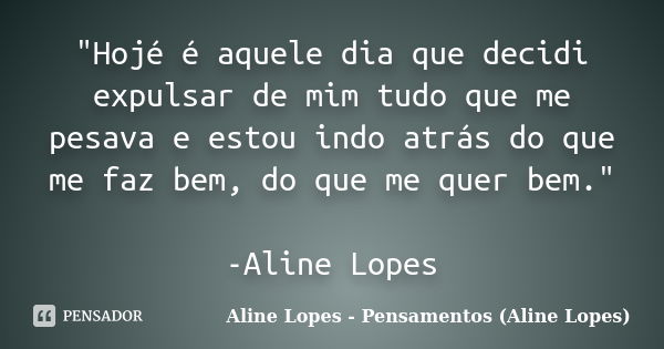 "Hojé é aquele dia que decidi expulsar de mim tudo que me pesava e estou indo atrás do que me faz bem, do que me quer bem." -Aline Lopes... Frase de Aline Lopes - Pensamentos (Aline Lopes).