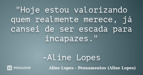 "Hoje estou valorizando quem realmente merece, já cansei de ser escada para incapazes." -Aline Lopes... Frase de Aline Lopes - Pensamentos (Aline Lopes).