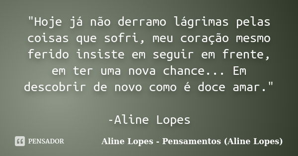 "Hoje já não derramo lágrimas pelas coisas que sofri, meu coração mesmo ferido insiste em seguir em frente, em ter uma nova chance... Em descobrir de novo ... Frase de Aline Lopes - Pensamentos (Aline Lopes).