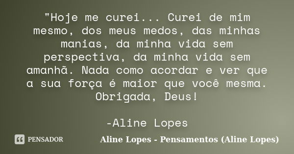 "Hoje me curei... Curei de mim mesmo, dos meus medos, das minhas manias, da minha vida sem perspectiva, da minha vida sem amanhã. Nada como acordar e ver q... Frase de Aline Lopes - (Pensamentos Aline Lopes).