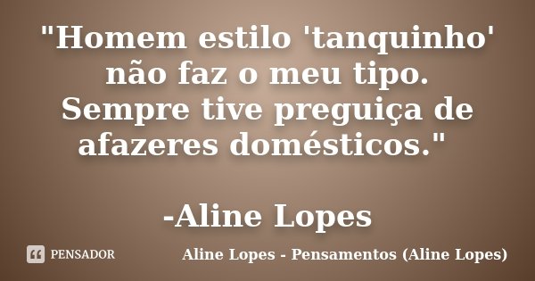 "Homem estilo 'tanquinho' não faz o meu tipo. Sempre tive preguiça de afazeres domésticos." -Aline Lopes... Frase de Aline Lopes - Pensamentos (Aline Lopes).