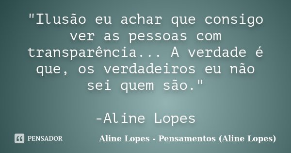 "Ilusão eu achar que consigo ver as pessoas com transparência... A verdade é que, os verdadeiros eu não sei quem são." -Aline Lopes... Frase de Aline Lopes - Pensamentos (Aline Lopes).