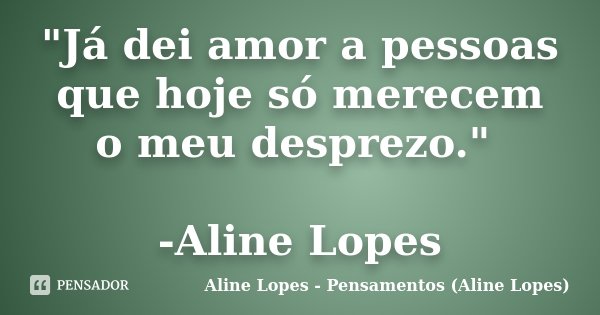 "Já dei amor a pessoas que hoje só merecem o meu desprezo." -Aline Lopes... Frase de Aline Lopes - Pensamentos (Aline Lopes).