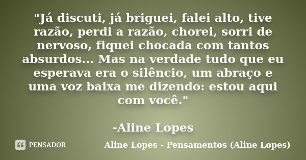 "Já discuti, já briguei, falei alto, tive razão, perdi a razão, chorei, sorri de nervoso, fiquei chocada com tantos absurdos... Mas na verdade tudo que eu ... Frase de Aline Lopes - Pensamentos (Aline Lopes).