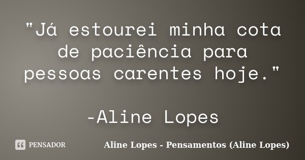 "Já estourei minha cota de paciência para pessoas carentes hoje." -Aline Lopes... Frase de Aline Lopes - Pensamentos (Aline Lopes).