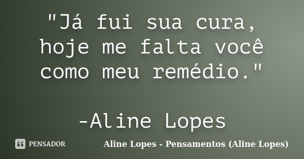 "Já fui sua cura, hoje me falta você como meu remédio." -Aline Lopes... Frase de Aline Lopes - Pensamentos (Aline Lopes).