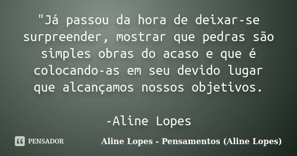 "Já passou da hora de deixar-se surpreender, mostrar que pedras são simples obras do acaso e que é colocando-as em seu devido lugar que alcançamos nossos o... Frase de Aline Lopes - (Pensamentos Aline Lopes).