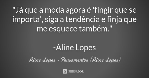 "Já que a moda agora é 'fingir que se importa', siga a tendência e finja que me esquece também." -Aline Lopes... Frase de Aline Lopes - Pensamentos (Aline Lopes).